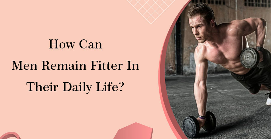 How Can Men Remain Fitter In Their Daily Life?