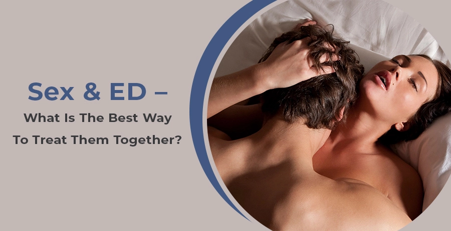 Sex & Erectile Dysfunction – What Is The Best Way To Treat Them Together?