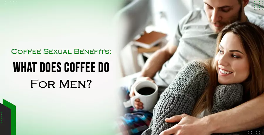 Coffee Sexual Benefits- What Does Coffee Do For Men