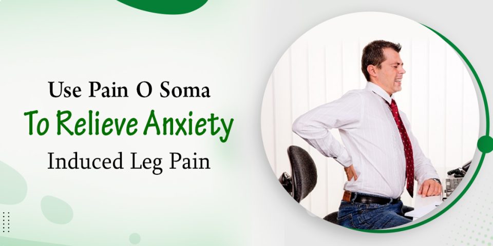 Use Pain O Soma to Relieve Anxiety Induced Leg Pain