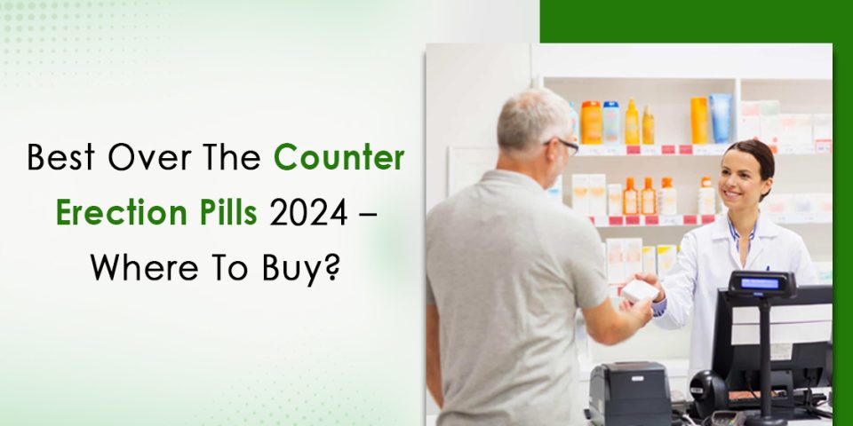 Best Over-The-Counter Erection Pills 2024 – Where To Buy?