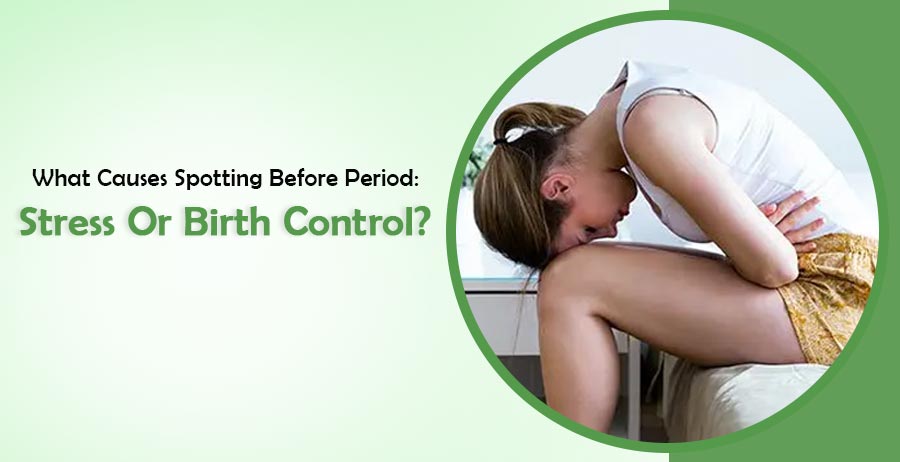 What Causes Spotting Before Periods- Stress Or Birth Control? 1 What Causes Spotting Before Periods